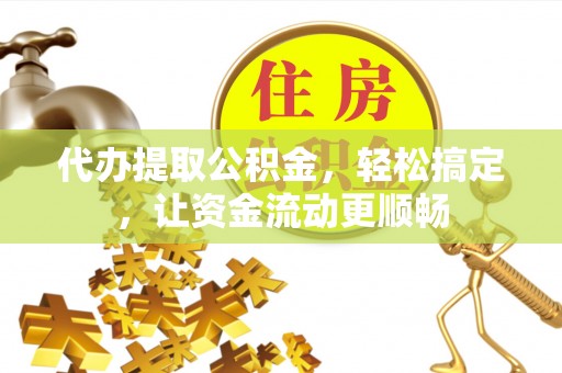 全椒代办提取公积金，轻松搞定，让资金流动更顺畅