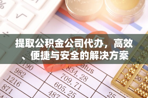 全椒提取公积金公司代办，高效、便捷与安全的解决方案