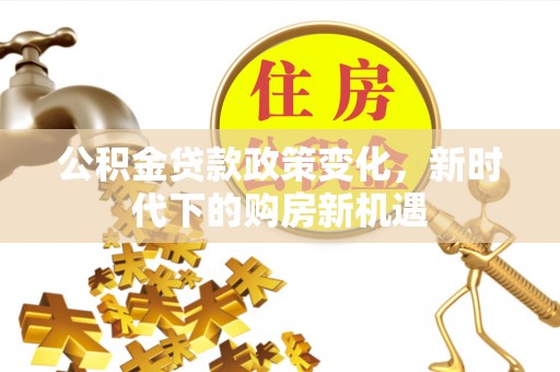 全椒公积金贷款政策变化，新时代下的购房新机遇