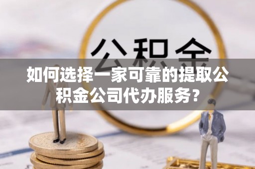 全椒如何选择一家可靠的提取公积金公司代办服务？