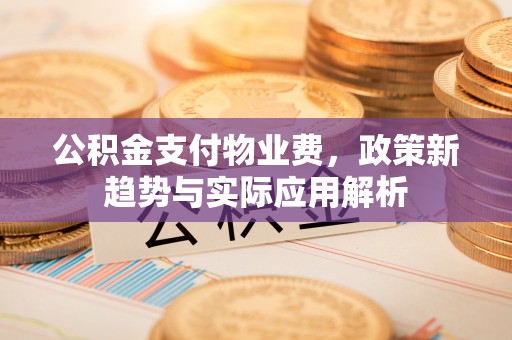 全椒公积金支付物业费，政策新趋势与实际应用解析