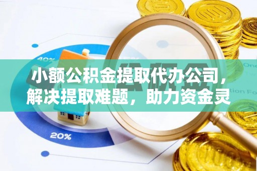 全椒小额公积金提取代办公司，解决提取难题，助力资金灵活使用