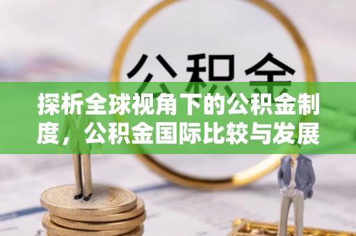 全椒探析全球视角下的公积金制度，公积金国际比较与发展趋势