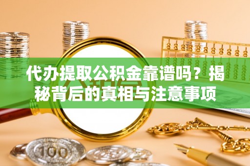 全椒代办提取公积金靠谱吗？揭秘背后的真相与注意事项