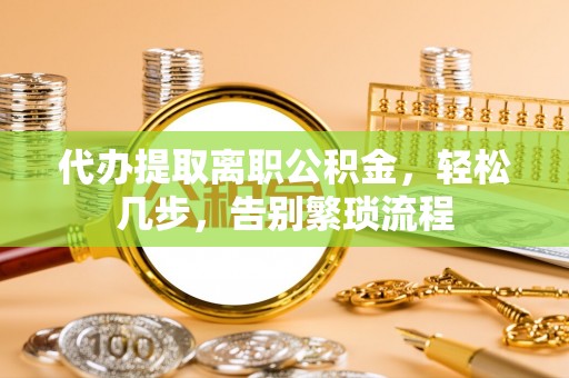 全椒代办提取离职公积金，轻松几步，告别繁琐流程