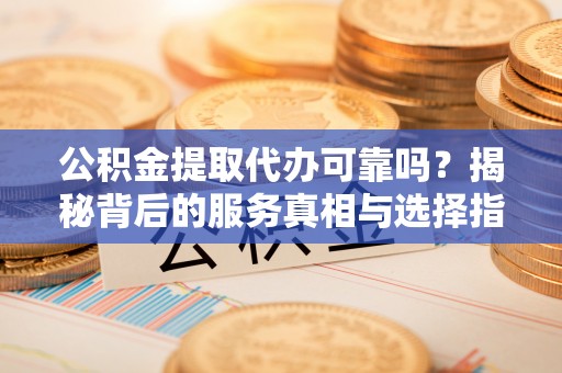 全椒公积金提取代办可靠吗？揭秘背后的服务真相与选择指南