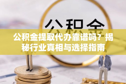 全椒公积金提取代办靠谱吗？揭秘行业真相与选择指南