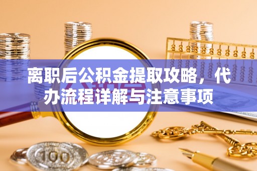 全椒离职后公积金提取攻略，代办流程详解与注意事项