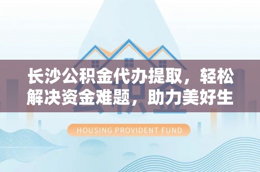 全椒长沙公积金代办提取，轻松解决资金难题，助力美好生活