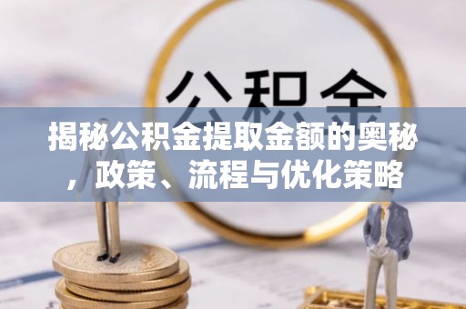 全椒揭秘公积金提取金额的奥秘，政策、流程与优化策略