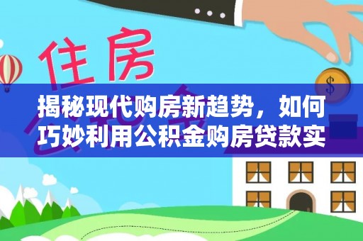 全椒揭秘现代购房新趋势，如何巧妙利用公积金购房贷款实现梦想家园