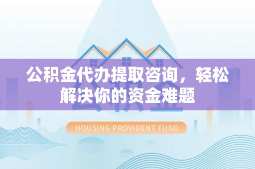 全椒公积金代办提取咨询，轻松解决你的资金难题