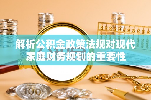 全椒解析公积金政策法规对现代家庭财务规划的重要性