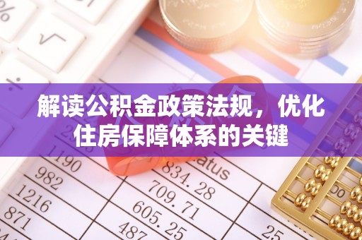 全椒解读公积金政策法规，优化住房保障体系的关键