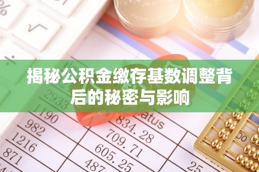 全椒揭秘公积金缴存基数调整背后的秘密与影响