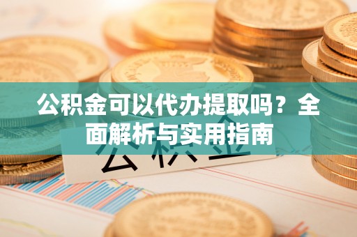 全椒公积金可以代办提取吗？全面解析与实用指南