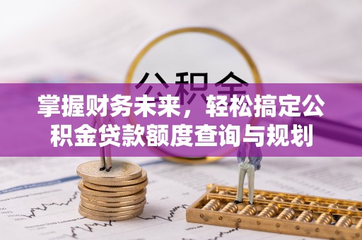 全椒掌握财务未来，轻松搞定公积金贷款额度查询与规划