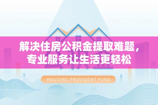 全椒解决住房公积金提取难题，专业服务让生活更轻松