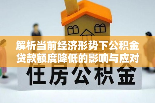 全椒解析当前经济形势下公积金贷款额度降低的影响与应对策略