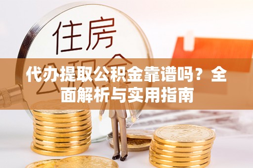 全椒代办提取公积金靠谱吗？全面解析与实用指南