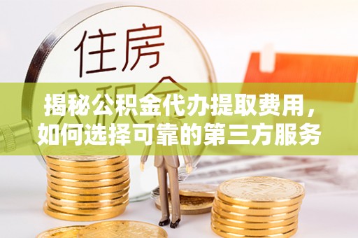 全椒揭秘公积金代办提取费用，如何选择可靠的第三方服务