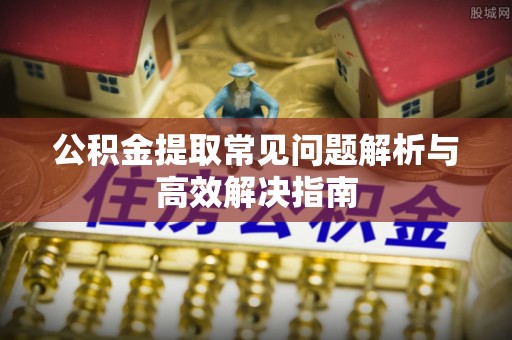全椒公积金提取常见问题解析与高效解决指南