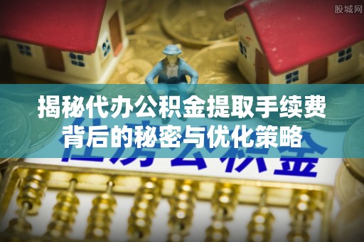 全椒揭秘代办公积金提取手续费背后的秘密与优化策略