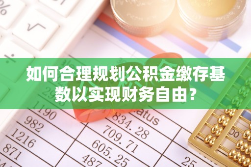 全椒如何合理规划公积金缴存基数以实现财务自由？