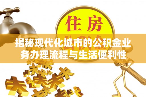 全椒揭秘现代化城市的公积金业务办理流程与生活便利性