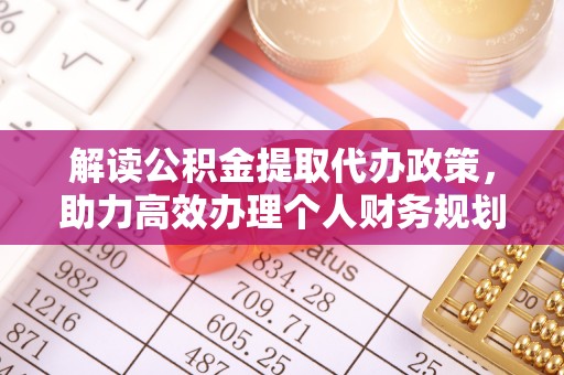 全椒解读公积金提取代办政策，助力高效办理个人财务规划