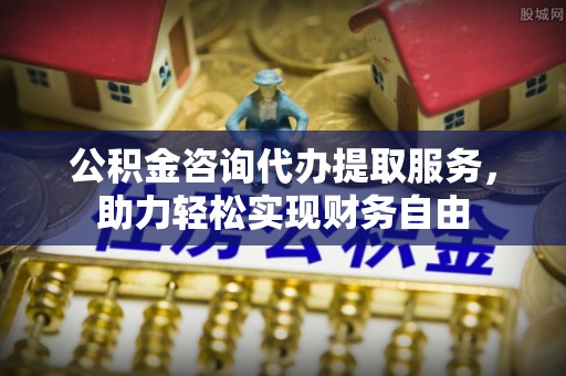 全椒公积金咨询代办提取服务，助力轻松实现财务自由