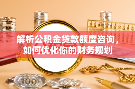 全椒解析公积金贷款额度咨询，如何优化你的财务规划