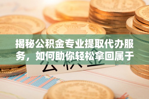 全椒揭秘公积金专业提取代办服务，如何助你轻松拿回属于你的资金