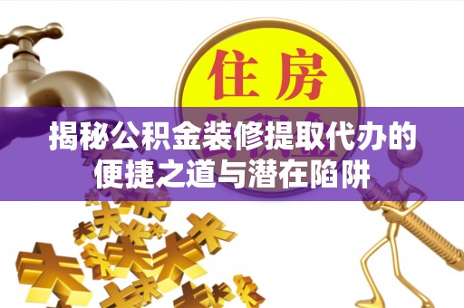 全椒揭秘公积金装修提取代办的便捷之道与潜在陷阱