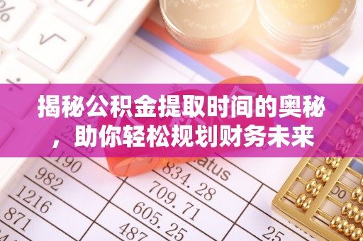 全椒揭秘公积金提取时间的奥秘，助你轻松规划财务未来