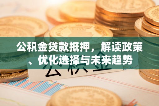 全椒公积金贷款抵押，解读政策、优化选择与未来趋势