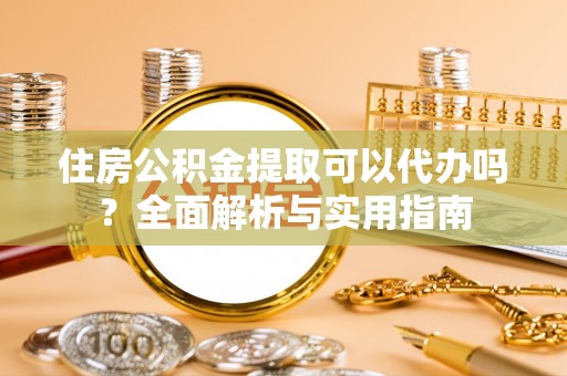 全椒住房公积金提取可以代办吗？全面解析与实用指南