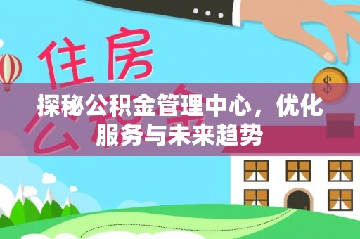 全椒探秘公积金管理中心，优化服务与未来趋势