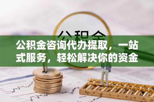 全椒公积金咨询代办提取，一站式服务，轻松解决你的资金难题