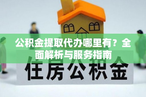 全椒公积金提取代办哪里有？全面解析与服务指南