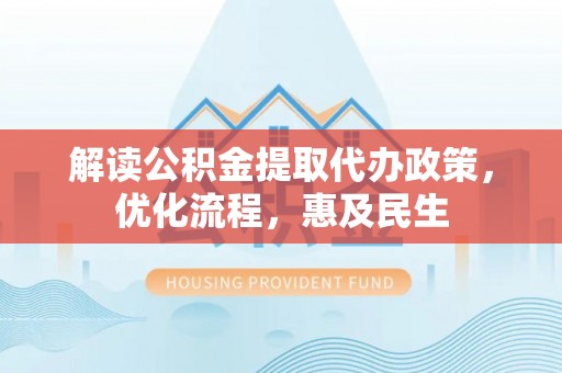 全椒解读公积金提取代办政策，优化流程，惠及民生