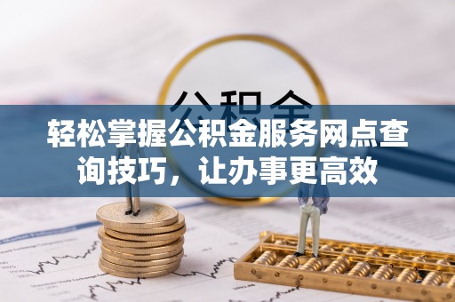 全椒轻松掌握公积金服务网点查询技巧，让办事更高效