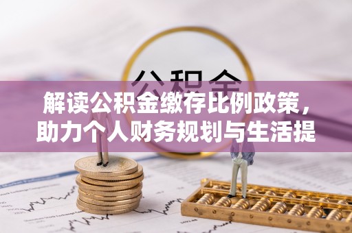 全椒解读公积金缴存比例政策，助力个人财务规划与生活提升