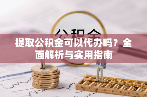 全椒提取公积金可以代办吗？全面解析与实用指南