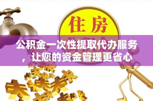 全椒公积金一次性提取代办服务，让您的资金管理更省心