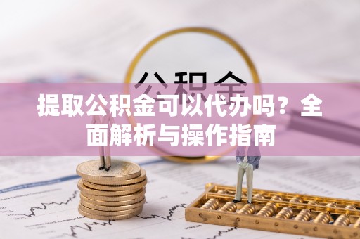 全椒提取公积金可以代办吗？全面解析与操作指南