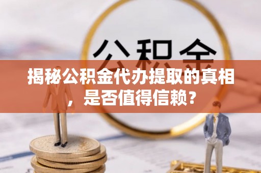 全椒揭秘公积金代办提取的真相，是否值得信赖？