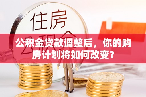 全椒公积金贷款调整后，你的购房计划将如何改变？