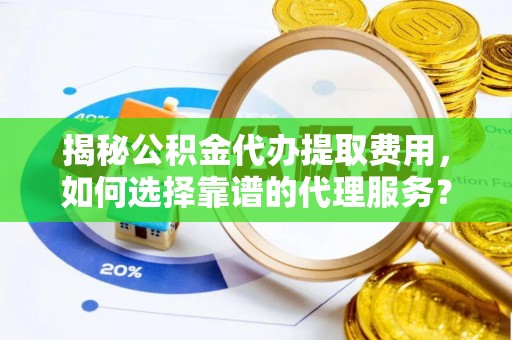 全椒揭秘公积金代办提取费用，如何选择靠谱的代理服务？
