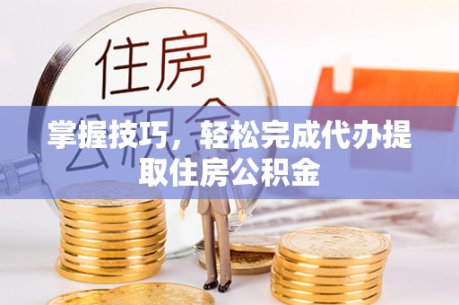 全椒掌握技巧，轻松完成代办提取住房公积金